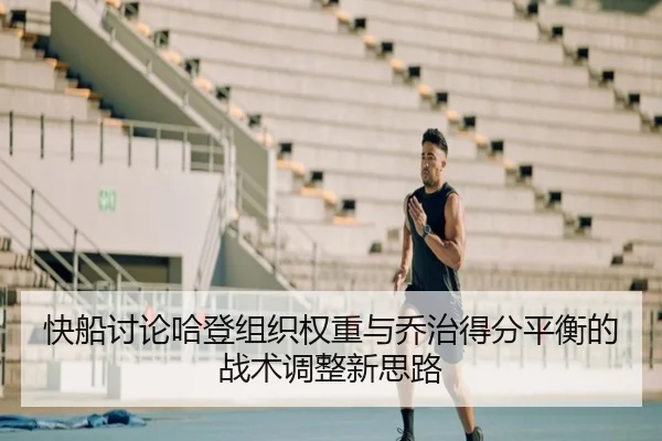 快船讨论哈登组织权重与乔治得分平衡的战术调整新思路