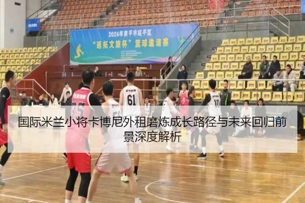 国际米兰小将卡博尼外租磨炼成长路径与未来回归前景深度解析