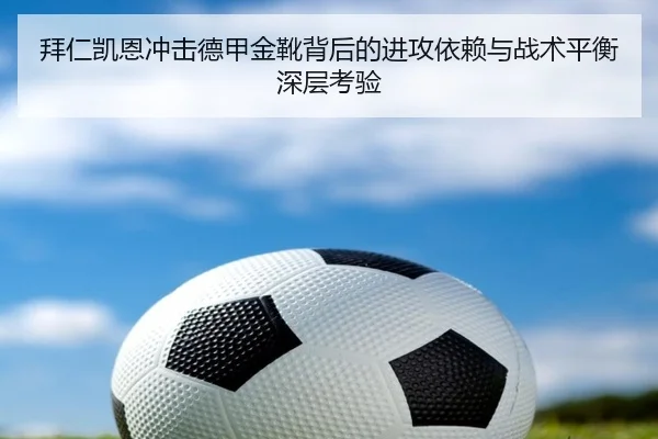拜仁凯恩冲击德甲金靴背后的进攻依赖与战术平衡深层考验